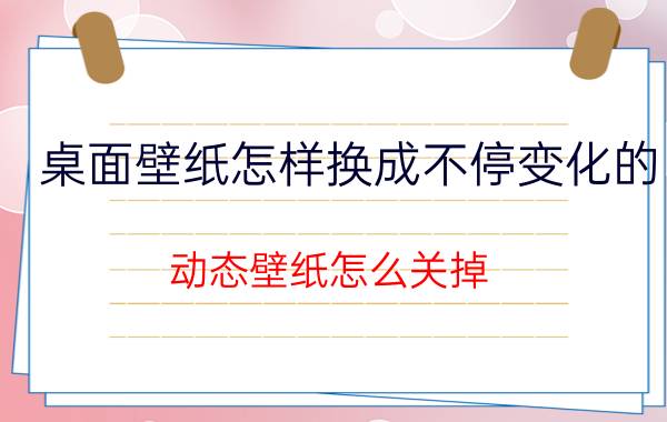 桌面壁纸怎样换成不停变化的 动态壁纸怎么关掉？